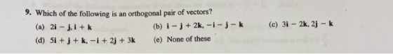 9. Which of the following is an orthogonal pair of vectors? (a) 2i - ji + k (b) i- j + 2k, -i-j-k (d) 5i + j + k, -i +2j + 3k