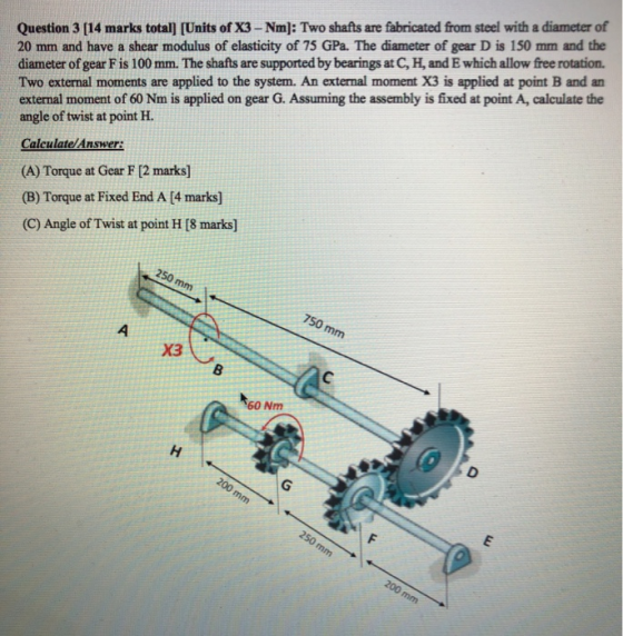 Question 3 [14 marks total) (Units of X3 - Nm): Two shafts are fabricated from steel with a diameter of 20 mm and have a shea