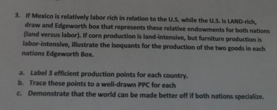 3. If Mexico is relatively labor rich in relation to the U.S. while the U.S.is LAND-rich, draw and Edgeworth box that represe