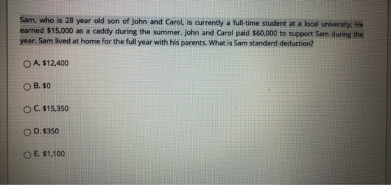Sam, who is 28 year old son of John and Carol, is currently a full-time student at a local university. He earned $15,000 as a