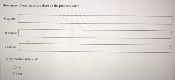 How many of each atom are there on the products side? C atoms: H atoms: O atoms: Is the reaction balanced? Ono O yes