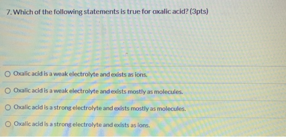 7. Which of the following statements is true for oxalic acid? (3pts) Oxalic acid is a weak electrolyte and exists as ions. Ox