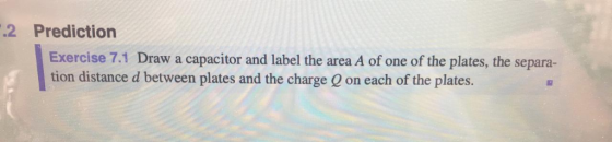 2 Prediction Exercise 7.1 Draw a capacitor and label the area A of one of the plates, the separa- tion distance d between pla