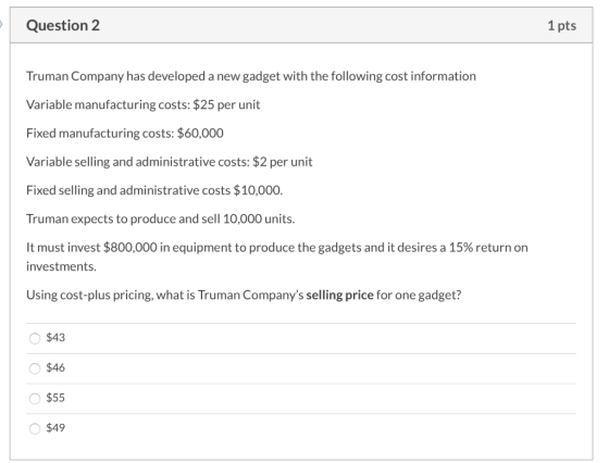 Question 2 1 pts Truman Company has developed a new gadget with the following cost information Variable manufacturing costs: