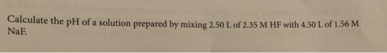 Calculate the pH of a solution prepared by mixing 2.50 L of 2.35 M HF with 4.50 L of 1.56 M NaF