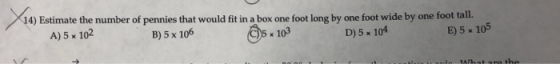 14) Estimate the number of pennies that would fit in a box one foot long by one foot wide by one foot tall. A) 5 x 102 B) 5 x