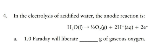 4. In the electrolysis of acidified water, the anodic reaction is: H2O(l) + 1/202(g) + 2H+(aq) + 2e- a. 1.0 Faraday will libe