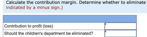 Calculate the contribution margin. Determine whether to eliminate indicated by a minus sign.) Contribution to profit (loss) S