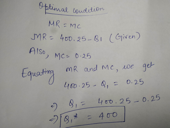 Optimal condition MR = MC JMR = 400.25-81 (Giren) Also, MC = 0.25 Equating mR and Mc, we get 400.25-Q, = 0.25 7 8, = 400.25 -