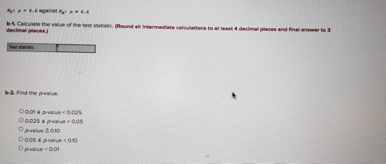 Ho 4 - 6.6 against FA: 6.6 b-1. Calculate the value of the test statistic. (Round all Intermediate calculations to at least 4