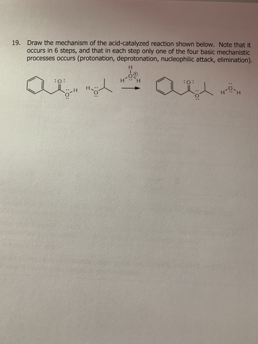 19. Draw the mechanism of the acid-catalyzed reaction shown below. Note that it occurs in 6 steps, and that in each step only