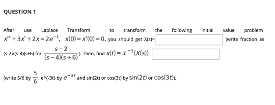 QUESTION 1 use to following initial value problem (write fraction as After Laplace Transform transform the x + 3x + 2x=2e-t
