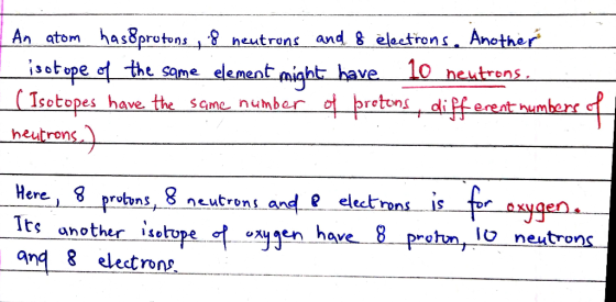 An atom has&prutons , 8 neutrons and 8 electrons, Another isotope of the same element might have 10 neutrons. (Isotopes have