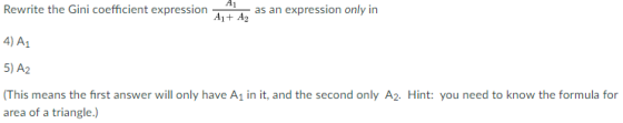 Rewrite the Gini coefficient expressionas an expression only in 4) A1 5) A2 (This means the irst answer will only have A1 in it, and the second only A2. Hint: you need to know the formula for area of a triangle.)