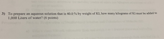 3) To prepare an aqueous solution that is 40.0% by weight of KI, how many kilograms of KI must be added to 1,000 Liters of wa