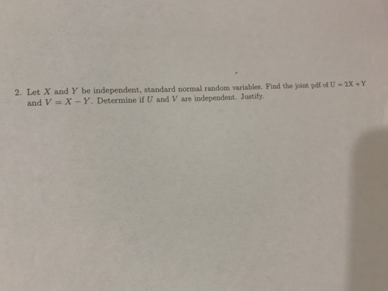 2. Let X and Y be independent, standard normal random variables. Find the joint pdf of U = 2X +Y and V = X-Y. Determine if U