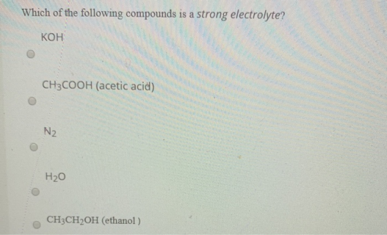 Which of the following compounds is a strong electrolyte? КОН CH3COOH (acetic acid) 2 H2O CH3CH2OH (ethanol)