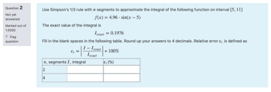 Question 2 Not yet answered Marked out of 1.0000 Use Simpsons 1/3 rule with n segments to approximate the integral of the fo