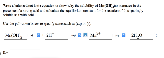 Write a balanced net ionic equation to show why the solubility of Mn(OH)2(s) increases in the presence of a strong acid and c