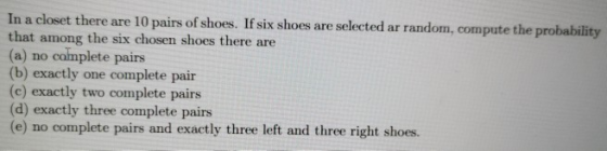 In a closet there are 10 pairs of shoes. If six shoes are selected ar random, compute the probability that among the six chos