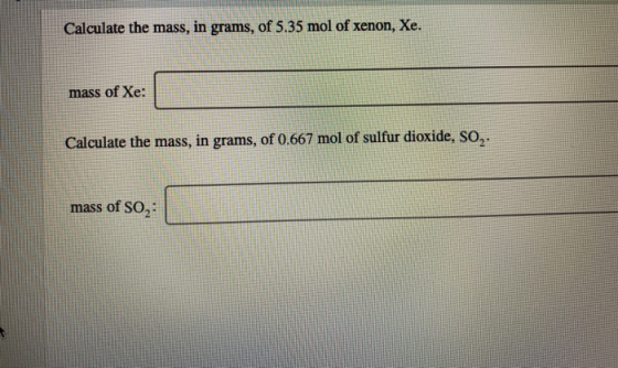 Calculate the mass, in grams, of 5.35 mol of xenon, Xe. mass of Xe: Calculate the mass, in grams, of 0.667 mol of sulfur diox