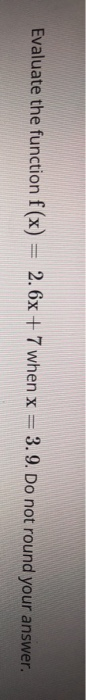 x + 7 when x = 3.9. Do not round your answer. Evaluate the function f (x) = 2.6