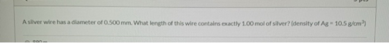 A slver wire has a diameter of 0.500 mm. What length of this wire contains exactly 1.00 mol of silver? (density of Ag 10.5 g/