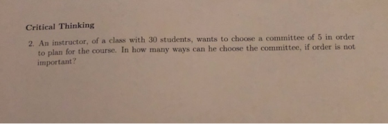Critical Thinking 2. An instructor, of a class with 30 students, wants to choose a committee of 5 in order to plan for the co