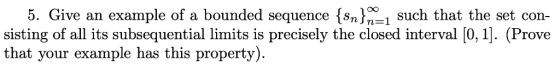 5. Give an example of a bounded sequence {sn)1 such that the set con- sisting of all its subsequential limits is precisely th
