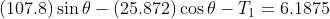 (107.8) \sin \theta - (25.872) \cos \theta - T_1= 6.1875
