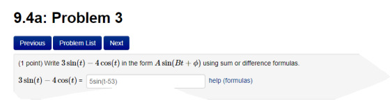 9.4a: Problem 3 PreviouS Problem List Next (1 point) Write 3 sin(t)-4 cos(t) in the form A sin(Bt + ф) using sum or difference formulas. 3 sin(t) - 4 cos(t)5sin(t-53) help (formulas)