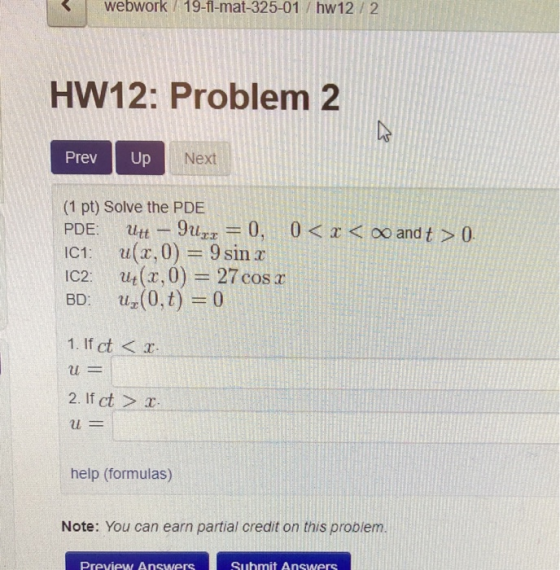 webwork 19-fl-mat-325-01 /hw 12 / 2 HW12: Problem 2 Prev Up Next (1 pt) Solve the PDE PDE: Utt – 9uz= 0, 0 < x < oo and t > 0