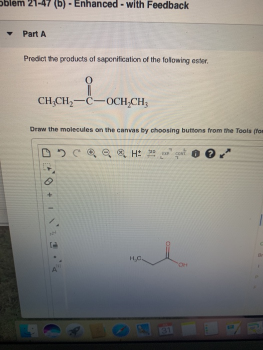 Sblem 21-47 (6) - Enhanced - with Feedback Part A Predict the products of saponification of the following ester. O CH3CH2-C-O