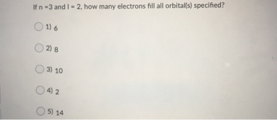 If n =3 and I = 2, how many electrons fill all orbital(s) specified? Ο Ο 1) και Ο Ο 2) 8 Ο Ο 3) 10 Ο Ο 4) 2 Ο Ο 5) 14