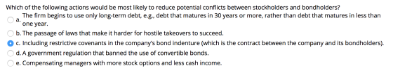 Which of the following actions would be most likely to reduce potential conflicts between stockholders and bondholders? The f