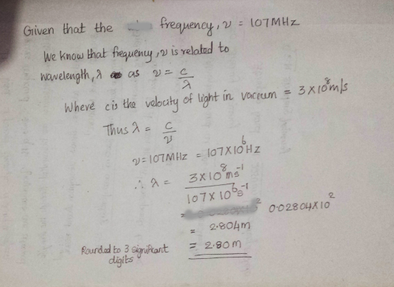 Griven that the .. prequeneu ,U ะ 107 MH We knoa hat frequenu İsvelatod to Know 1 where ci, the velecty of light in. vacun ? 3X10 mis Thus A C 8 -I -E 2.804m Pourdead to 3 sinitant 2.80 m digits