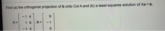 Find (a) the orthogonal projection of b onto Col A and (b) a least-squares solution of Ax=b. 9 A= -1 1 8 ,b= -1 4 5