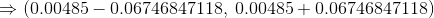 \Rightarrow (0.00485-0.06746847118,\:0.00485 +0.06746847118)