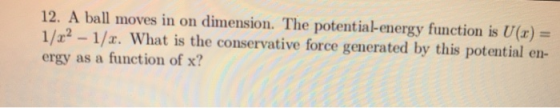 12. A ball moves in on dimension. The potential-energy function is U() = 1/22 - 1/x. What is the conservative force generated
