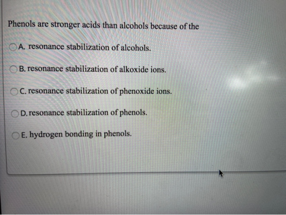 Phenols are stronger acids than alcohols because of the A. resonance stabilization of alcohols. B. resonance stabilization of