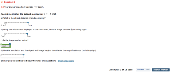 Question 2 Your answer is partially correct. Try again Keep the object at the default location (at x = -5 cm). a) What is the