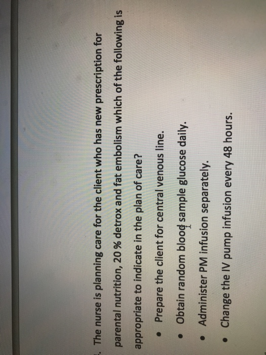 . The nurse is planning care for the client who has new prescription for parental nutrition, 20 % detrox and fat embolism whi