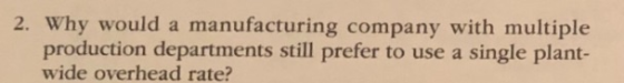 2. Why would a manufacturing company with multiple production departments still prefer to use a single plant- wide overhead r