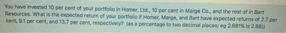 You have invested 10 per cent of your portfolio in Homer, Ltd., 10 per cent in Marge Co., and the rest of in Bart Resources.