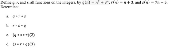 Define q, r, and s, all functions on the integers, by q(n) = n2 + 3, r(n) = n +3, and s(n) = 7n -5. Determine: a. qºros b. r