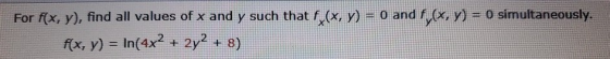 For f(x, y), find all values of x and y such that f (x, y) = 0 and f (x, y) = 0 simultaneously. f(x, y) = In(4x² + 2y2 + 8)