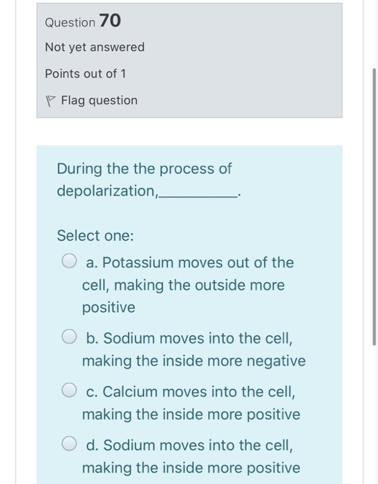 Question 70 Not yet answered Points out of 1 P Flag question During the the process of depolarization, Select one: O a. Potas