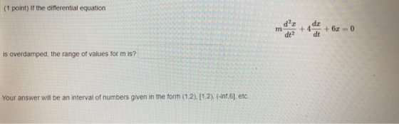 (1 point) If the differential equation m d dt2 da +4 dt + 6x = 0 is overdamped, the range of values form is? Your answer will
