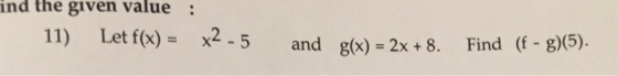 nd the given value 11) Let f(x) = x2 -5 g(x)=2x+8. (f-g)(5). and Find