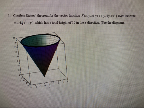 1. Confirm Stokes theorem for the vector function F(x, y, z) = (z+y,4y, zxº) over the cone 2=4/x+y which has a total height